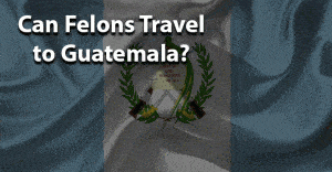 can felons travel to guatemala