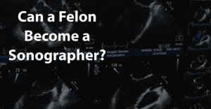 Can a Felon Become a Sonographer