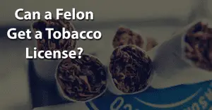 Can a Felon Get a Tobacco License