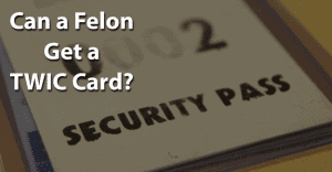 Can a Felon Get a TWIC Card