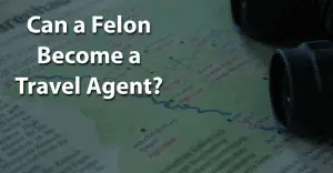 Can a Felon Become a Travel Agent
