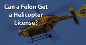 Can a Felon Get a Helicopter License
